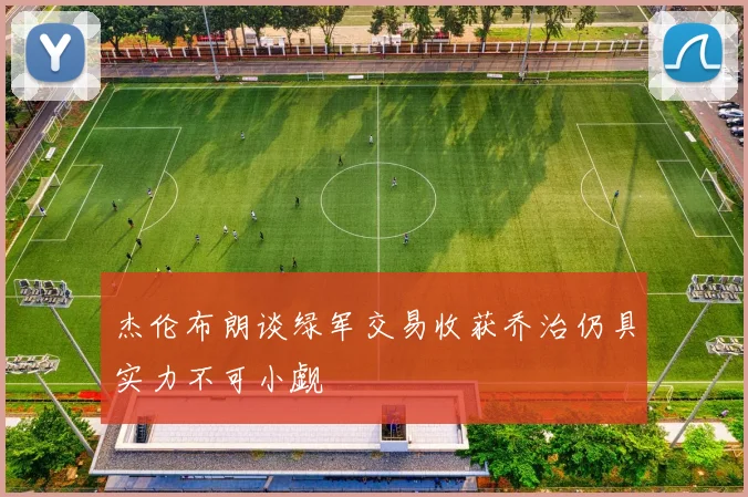 杰伦布朗谈绿军交易收获乔治仍具实力不可小觑