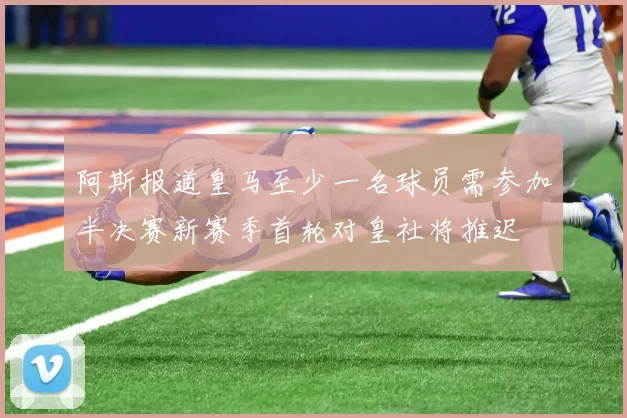阿斯报道皇马至少一名球员需参加半决赛新赛季首轮对皇社将推迟