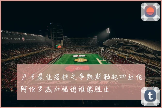 卢卡最佳搭档之争凯斯勒赵四杜伦阿伦罗威加福德谁能胜出