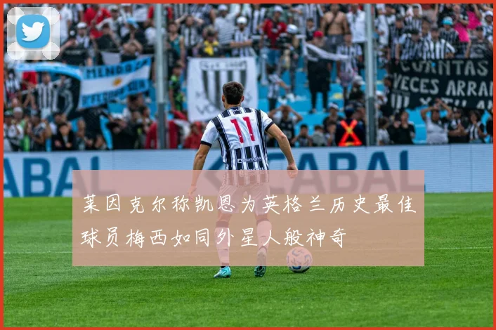 莱因克尔称凯恩为英格兰历史最佳球员梅西如同外星人般神奇