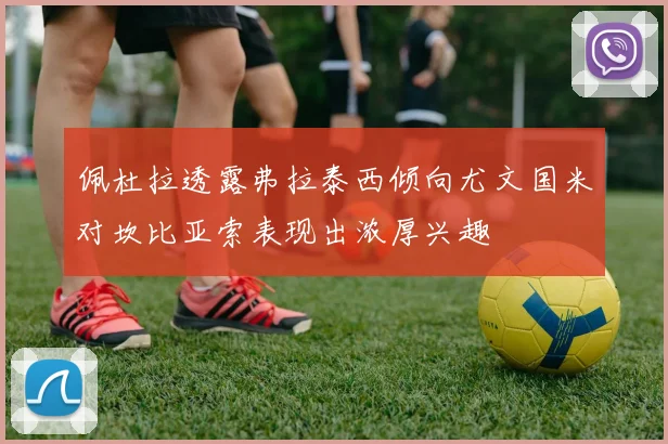 佩杜拉透露弗拉泰西倾向尤文国米对坎比亚索表现出浓厚兴趣