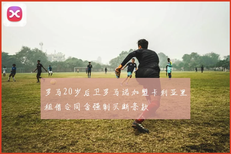 罗马20岁后卫罗马诺加盟卡利亚里租借合同含强制买断条款