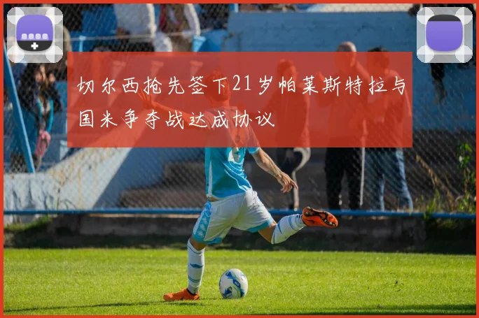切尔西抢先签下21岁帕莱斯特拉与国米争夺战达成协议