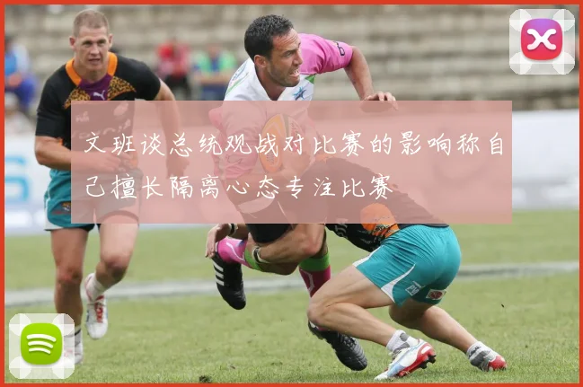 文班谈总统观战对比赛的影响称自己擅长隔离心态专注比赛