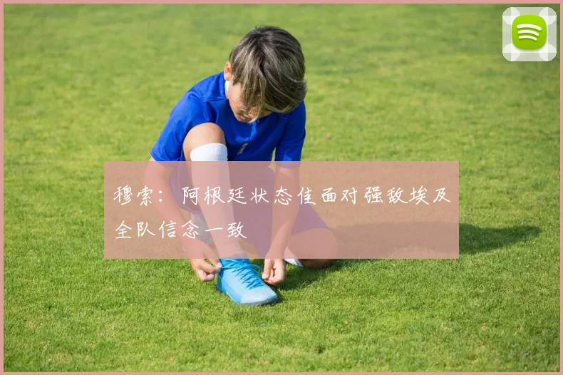 穆索：阿根廷状态佳面对强敌埃及全队信念一致
