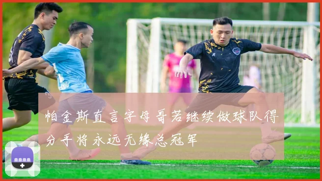 帕金斯直言字母哥若继续做球队得分手将永远无缘总冠军