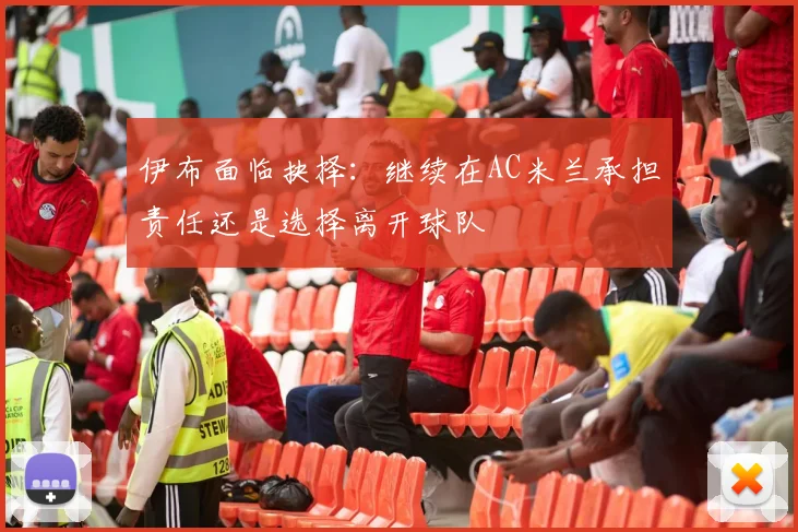 伊布面临抉择：继续在AC米兰承担责任还是选择离开球队