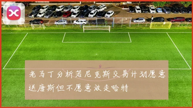 老马丁分析若尼克斯交易计划愿意送唐斯但不愿意放走哈特