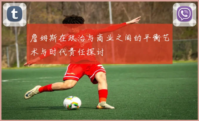 詹姆斯在政治与商业之间的平衡艺术与时代责任探讨