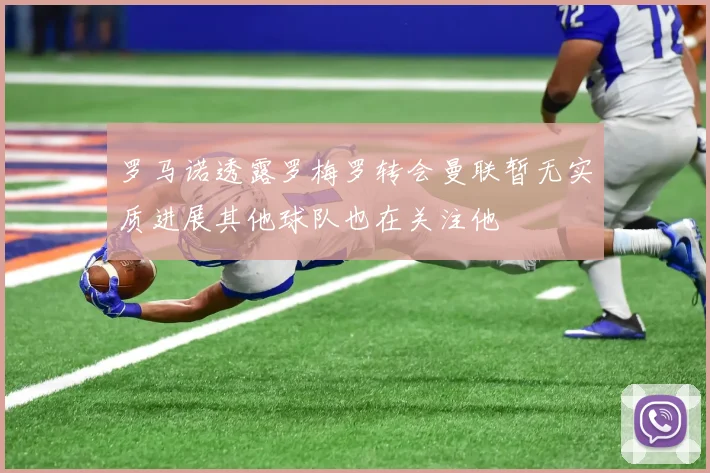 罗马诺透露罗梅罗转会曼联暂无实质进展其他球队也在关注他