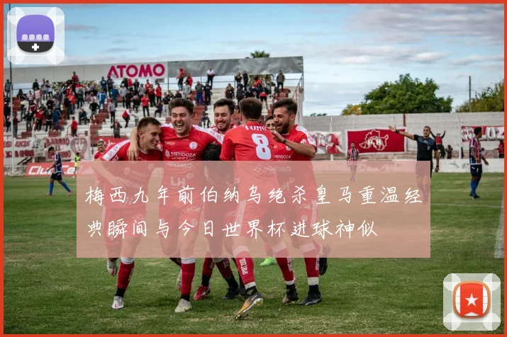 梅西九年前伯纳乌绝杀皇马重温经典瞬间与今日世界杯进球神似