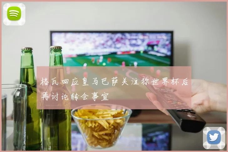 格瓦回应皇马巴萨关注称世界杯后再讨论转会事宜