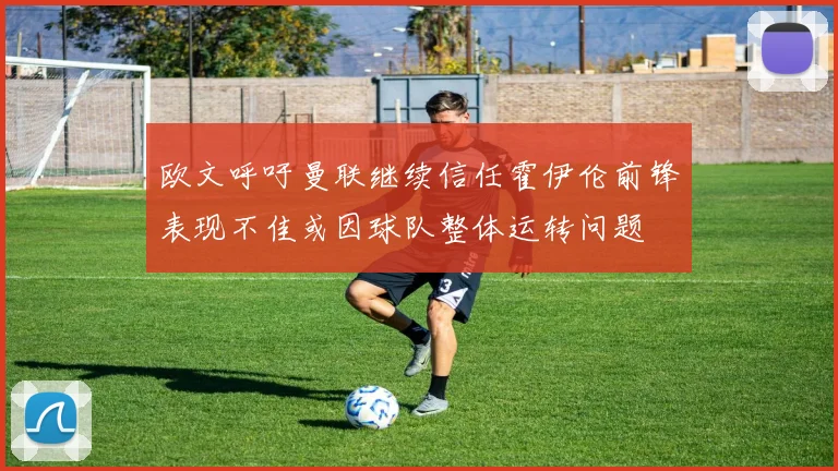 欧文呼吁曼联继续信任霍伊伦前锋表现不佳或因球队整体运转问题