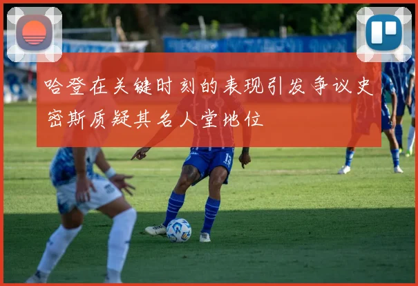 哈登在关键时刻的表现引发争议史密斯质疑其名人堂地位