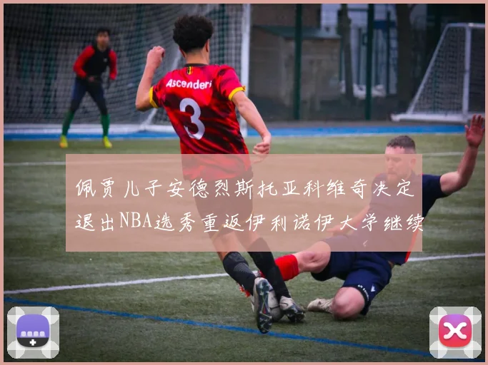 佩贾儿子安德烈斯托亚科维奇决定退出NBA选秀重返伊利诺伊大学继续学业