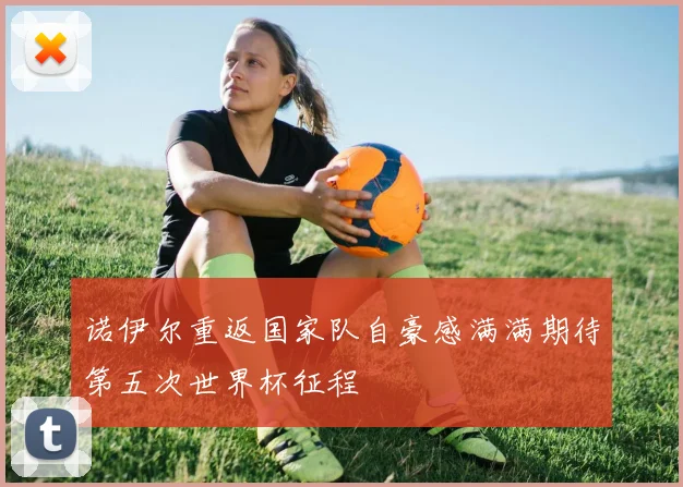 诺伊尔重返国家队自豪感满满期待第五次世界杯征程