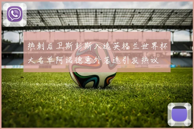 热刺后卫斯彭斯入选英格兰世界杯大名单阿诺德意外落选引发热议