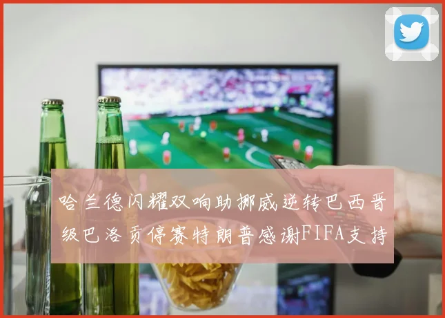 哈兰德闪耀双响助挪威逆转巴西晋级巴洛贡停赛特朗普感谢FIFA支持