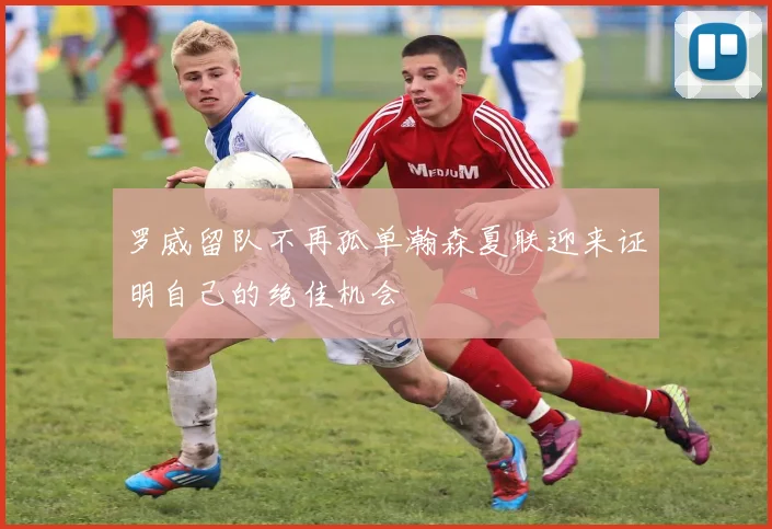 罗威留队不再孤单瀚森夏联迎来证明自己的绝佳机会