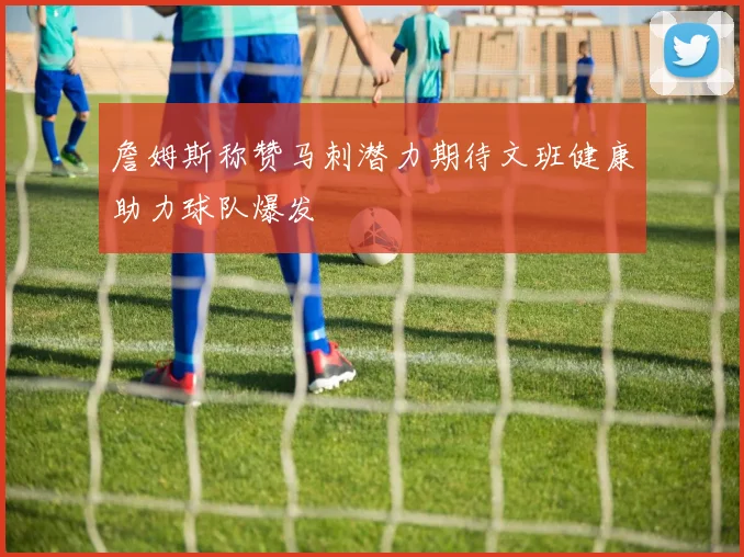 詹姆斯称赞马刺潜力期待文班健康助力球队爆发