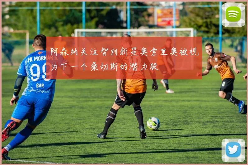 阿森纳关注智利新星奥索里奥被视为下一个桑切斯的潜力股