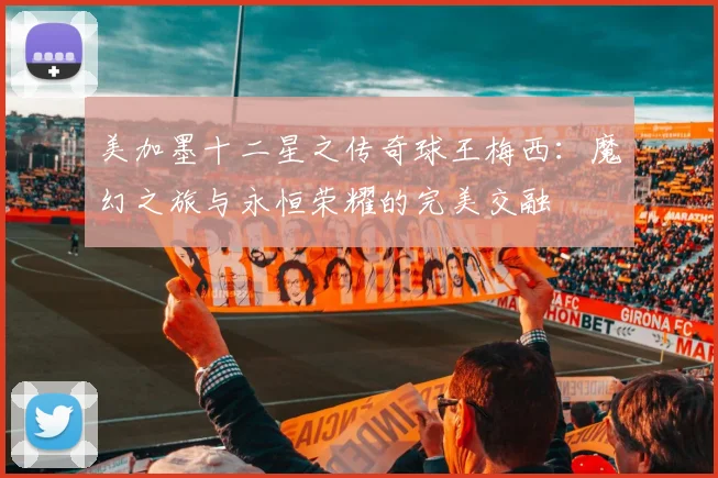 美加墨十二星之传奇球王梅西：魔幻之旅与永恒荣耀的完美交融