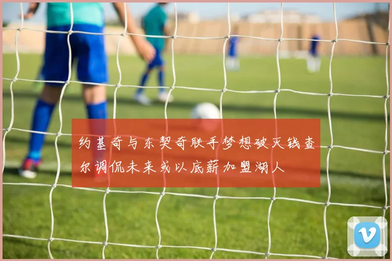 约基奇与东契奇联手梦想破灭钱查尔调侃未来或以底薪加盟湖人