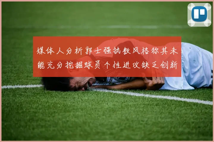 媒体人分析郭士强执教风格称其未能充分挖掘球员个性进攻缺乏创新性
