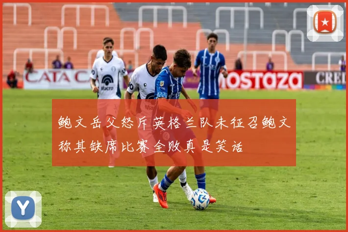 鲍文岳父怒斥英格兰队未征召鲍文称其缺席比赛全败真是笑话